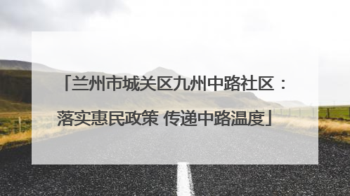 兰州市城关区九州中路社区：落实惠民政策 传递中路温度