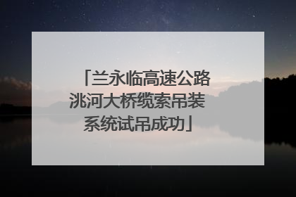 兰永临高速公路洮河大桥缆索吊装系统试吊成功