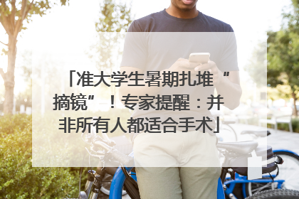准大学生暑期扎堆“摘镜”！专家提醒：并非所有人都适合手术
