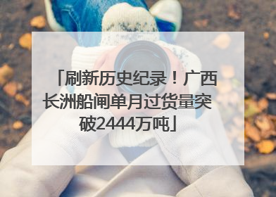 刷新历史纪录！广西长洲船闸单月过货量突破2444万吨