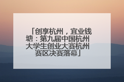 创享杭州，宜业钱塘：第九届中国杭州大学生创业大赛杭州赛区决赛落幕