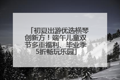 初夏出游优选横琴创新方！端午儿童双节多重福利、毕业季5折畅玩乐园