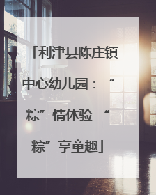 利津县陈庄镇中心幼儿园：“粽”情体验 “粽”享童趣