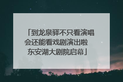 到龙泉驿不只看演唱会还能看戏剧演出啦 东安湖大剧院启幕
