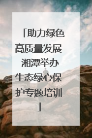助力绿色高质量发展 湘潭举办生态绿心保护专题培训