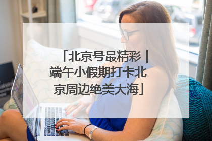 北京号最精彩｜端午小假期打卡北京周边绝美大海