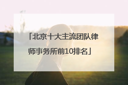 北京十大主流团队律师事务所前10排名