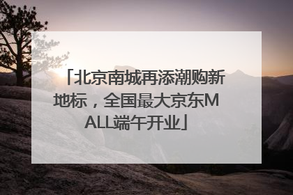 北京南城再添潮购新地标，全国最大京东MALL端午开业