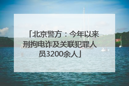 北京警方：今年以来刑拘电诈及关联犯罪人员3200余人
