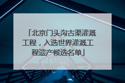 北京门头沟古渠灌溉工程，入选世界灌溉工程遗产候选名单