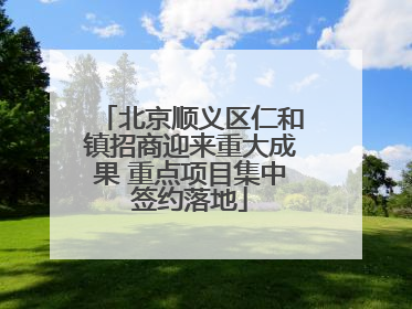 北京顺义区仁和镇招商迎来重大成果 重点项目集中签约落地