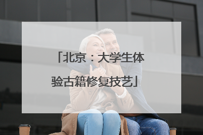 北京：大学生体验古籍修复技艺