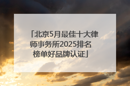 北京5月最佳十大律师事务所2025排名榜单好品牌认证