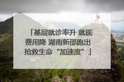 基层就诊率升 就医费用降 湖南新邵跑出抢救生命“加速度”
