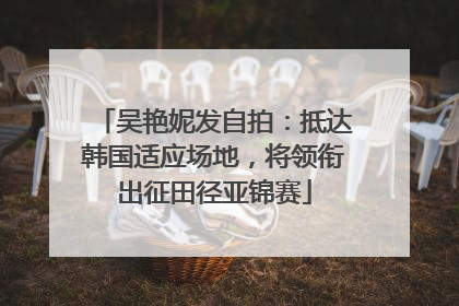 吴艳妮发自拍：抵达韩国适应场地，将领衔出征田径亚锦赛