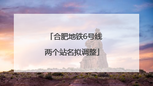 合肥地铁6号线两个站名拟调整