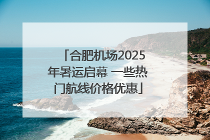 合肥机场2025年暑运启幕 一些热门航线价格优惠