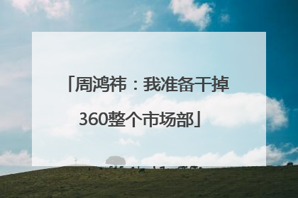 周鸿祎：我准备干掉360整个市场部