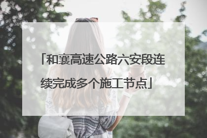 和襄高速公路六安段连续完成多个施工节点