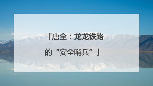 唐全：龙龙铁路的“安全哨兵”