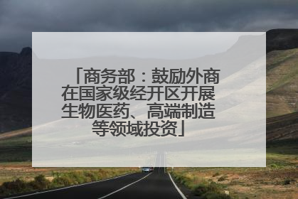 商务部：鼓励外商在国家级经开区开展生物医药、高端制造等领域投资