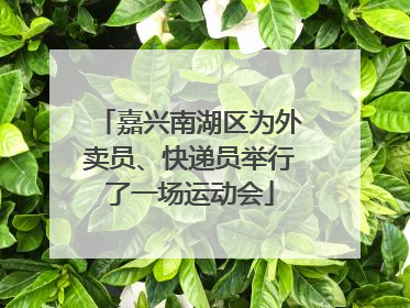 嘉兴南湖区为外卖员、快递员举行了一场运动会