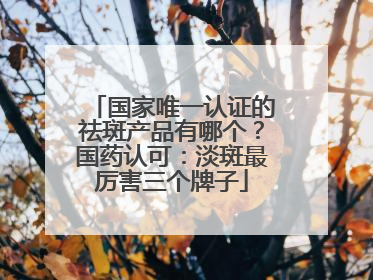 国家唯一认证的祛斑产品有哪个？国药认可：淡斑最厉害三个牌子