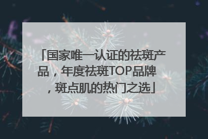 国家唯一认证的祛斑产品，年度祛斑TOP品牌，斑点肌的热门之选