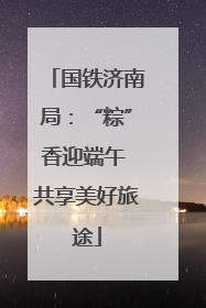 国铁济南局：“粽”香迎端午 共享美好旅途
