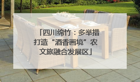 四川绵竹：多举措打造“酒香画境”农文旅融合发展区