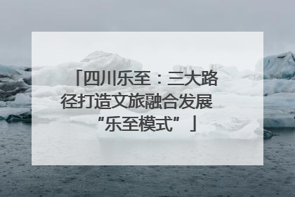 四川乐至：三大路径打造文旅融合发展“乐至模式”