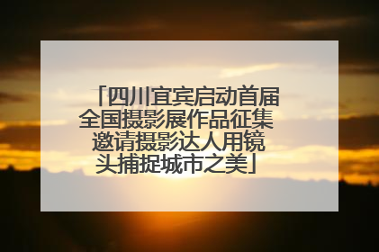 四川宜宾启动首届全国摄影展作品征集 邀请摄影达人用镜头捕捉城市之美