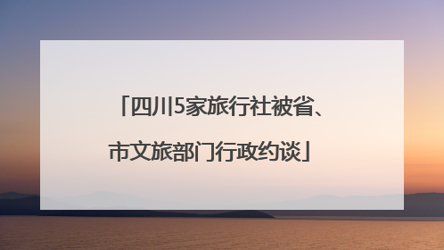 四川5家旅行社被省、市文旅部门行政约谈