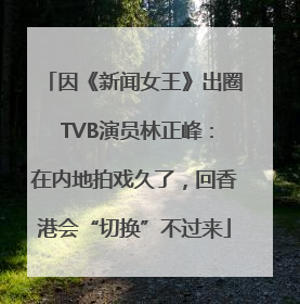 因《新闻女王》出圈 TVB演员林正峰：在内地拍戏久了，回香港会“切换”不过来