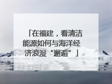 在福建，看清洁能源如何与海洋经济浪漫“邂逅”