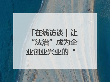 在线访谈｜让“法治”成为企业创业兴业的“定心丸”