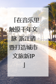 在音乐里触摸千年文脉 浙江诸暨打造城市文旅新IP