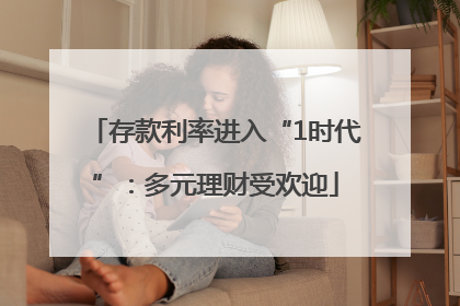 存款利率进入“1时代”：多元理财受欢迎