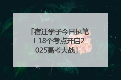 宿迁学子今日执笔！18个考点开启2025高考大战