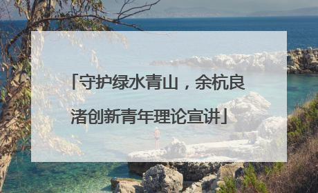 守护绿水青山，余杭良渚创新青年理论宣讲