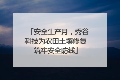 安全生产月，秀谷科技为农田土壤修复筑牢安全防线
