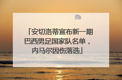 安切洛蒂宣布新一期巴西男足国家队名单，内马尔因伤落选