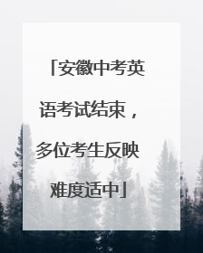 安徽中考英语考试结束，多位考生反映难度适中