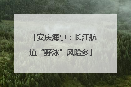 安庆海事：长江航道“野泳”风险多