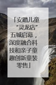 安踏儿童“灵龙店”五城启幕，深度融合科技和亲子童趣创新童装零售