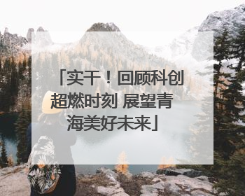 实干！回顾科创超燃时刻 展望青海美好未来