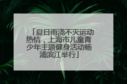夏日雨浇不灭运动热情，上海市儿童青少年主题健身活动杨浦滨江举行