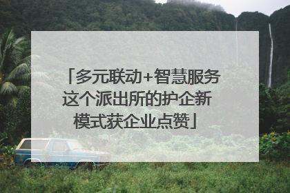 多元联动+智慧服务 这个派出所的护企新模式获企业点赞
