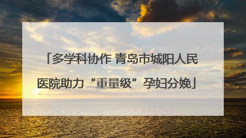 多学科协作 青岛市城阳人民医院助力“重量级”孕妇分娩