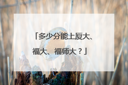 多少分能上厦大、福大、福师大？